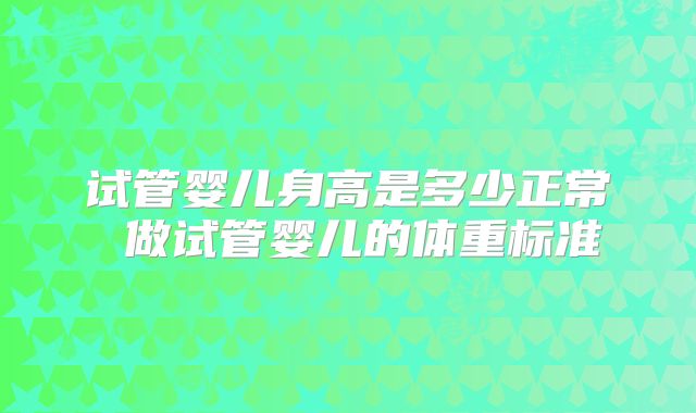 试管婴儿身高是多少正常 做试管婴儿的体重标准