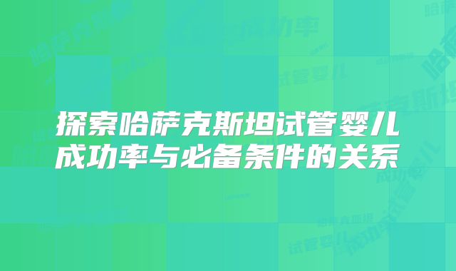 探索哈萨克斯坦试管婴儿成功率与必备条件的关系