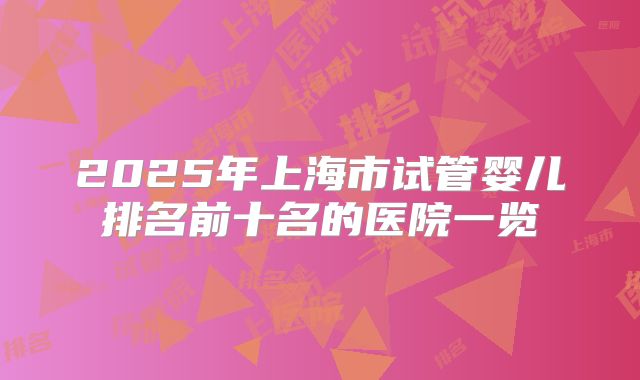 2025年上海市试管婴儿排名前十名的医院一览
