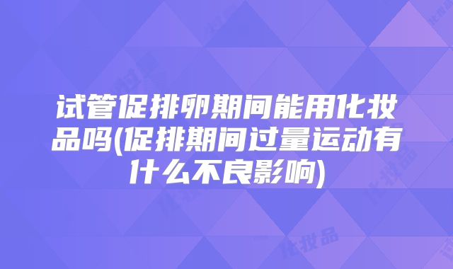 试管促排卵期间能用化妆品吗(促排期间过量运动有什么不良影响)