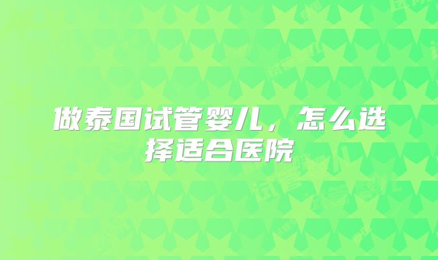 做泰国试管婴儿，怎么选择适合医院