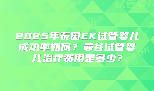 2025年泰国EK试管婴儿成功率如何？曼谷试管婴儿治疗费用是多少？