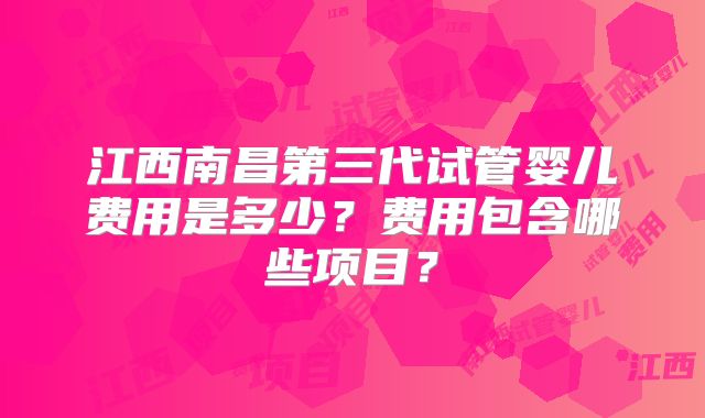 江西南昌第三代试管婴儿费用是多少？费用包含哪些项目？