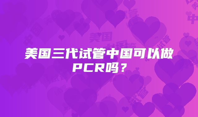 美国三代试管中国可以做PCR吗?