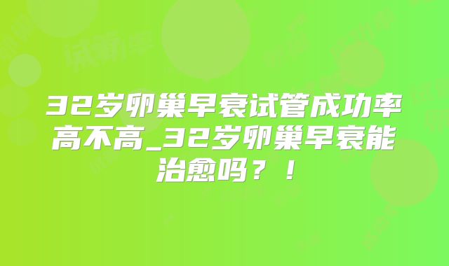 32岁卵巢早衰试管成功率高不高_32岁卵巢早衰能治愈吗?!