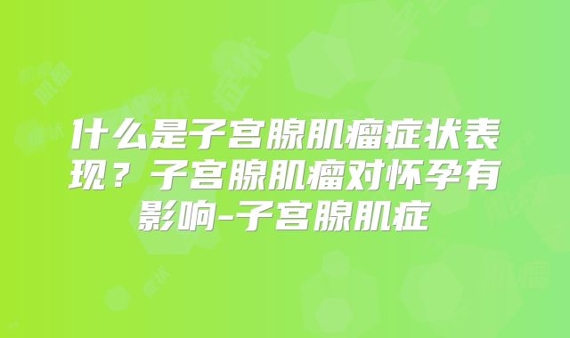 什么是子宫腺肌瘤症状表现?子宫腺肌瘤对怀孕有影响-子宫腺肌症