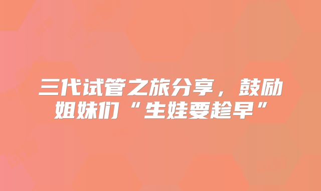 三代试管之旅分享,鼓励姐妹们“生娃要趁早”