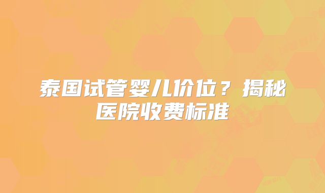 泰国试管婴儿价位?揭秘医院收费标准