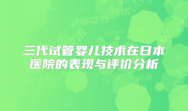 三代试管婴儿技术在日本医院的表现与评价分析