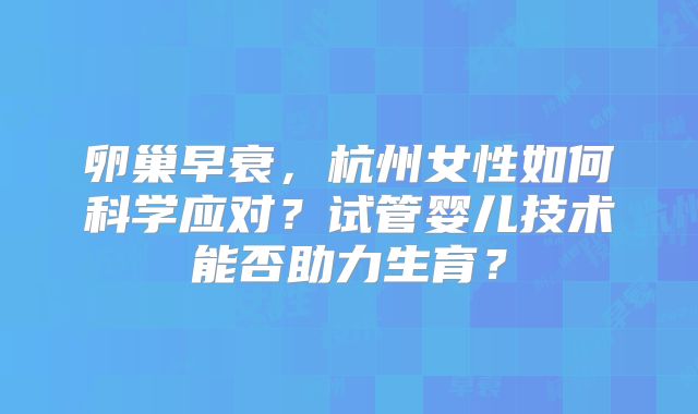 卵巢早衰,杭州女性如何科学应对?试管婴儿技术能否助力生育?