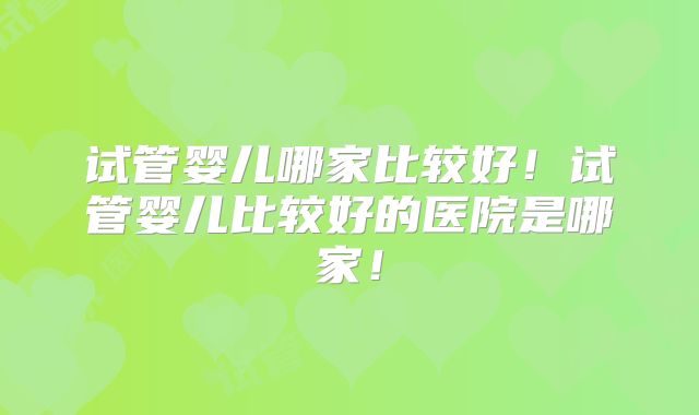 试管婴儿哪家比较好！试管婴儿比较好的医院是哪家！