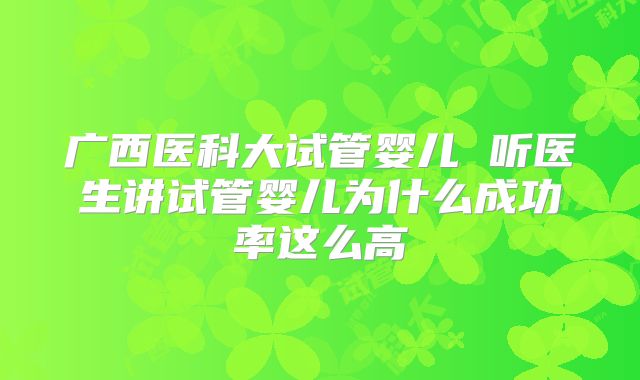 广西医科大试管婴儿 听医生讲试管婴儿为什么成功率这么高