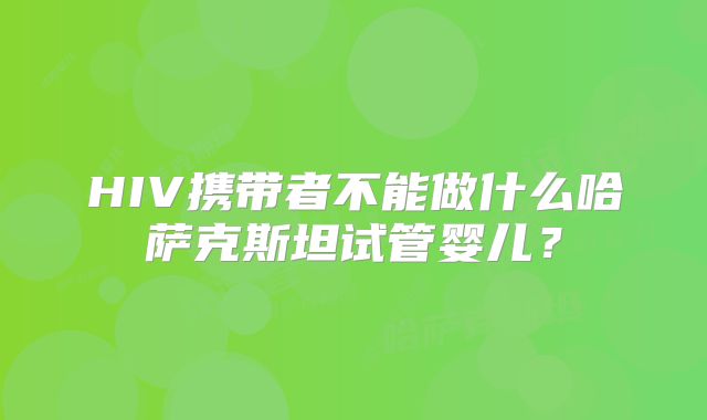 HIV携带者不能做什么哈萨克斯坦试管婴儿？