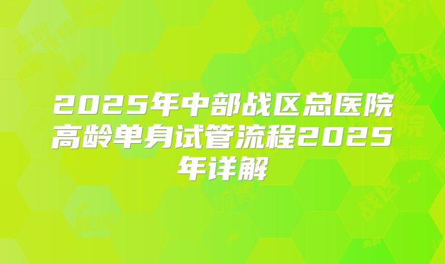 2025年中部战区总医院高龄单身试管流程2025年详解