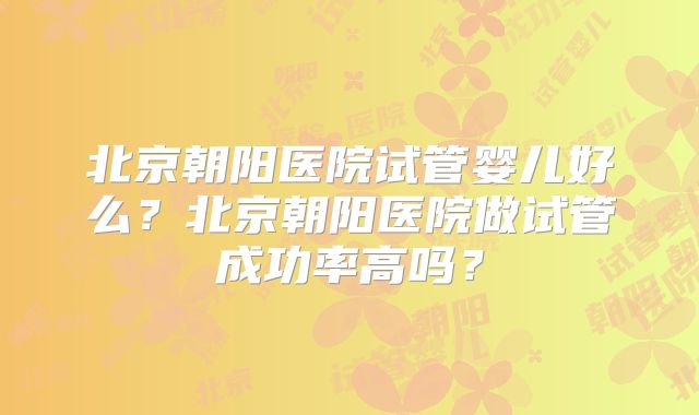 北京朝阳医院试管婴儿好么?北京朝阳医院做试管成功率高吗?
