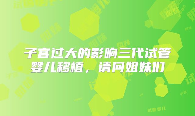 子宫过大的影响三代试管婴儿移植,请问姐妹们