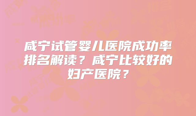 咸宁试管婴儿医院成功率排名解读?咸宁比较好的妇产医院?