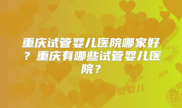 重庆试管婴儿医院哪家好？重庆有哪些试管婴儿医院？