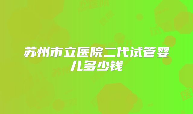 苏州市立医院二代试管婴儿多少钱