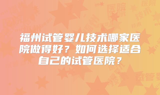 福州试管婴儿技术哪家医院做得好?如何选择适合自己的试管医院?