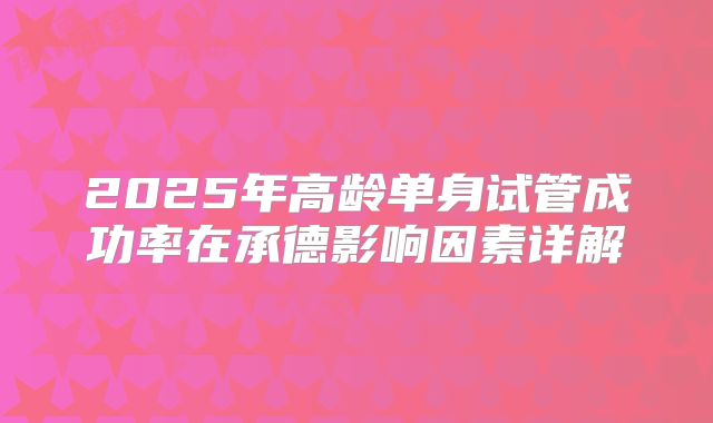 2025年高龄单身试管成功率在承德影响因素详解