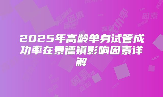 2025年高龄单身试管成功率在景德镇影响因素详解