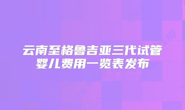 云南至格鲁吉亚三代试管婴儿费用一览表发布