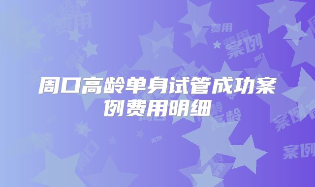 周口高龄单身试管成功案例费用明细