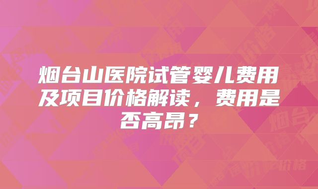 烟台山医院试管婴儿费用及项目价格解读,费用是否高昂?