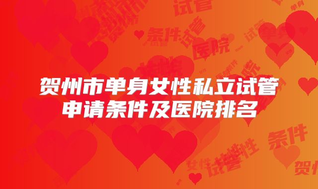 贺州市单身女性私立试管申请条件及医院排名