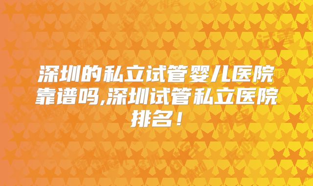 深圳的私立试管婴儿医院靠谱吗,深圳试管私立医院排名!