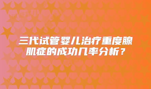 三代试管婴儿治疗重度腺肌症的成功几率分析？