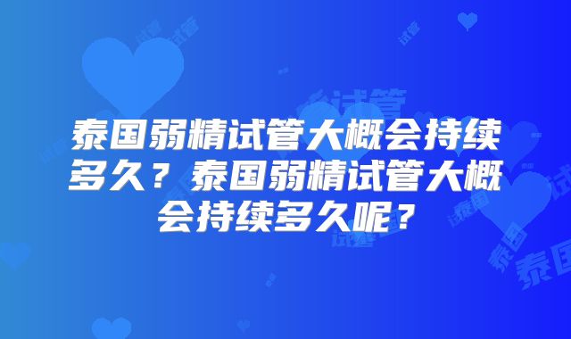 泰国弱精试管大概会持续多久？泰国弱精试管大概会持续多久呢？