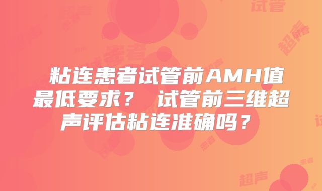 ‌粘连患者试管前AMH值最低要求？‌试管前三维超声评估粘连准确吗？‌