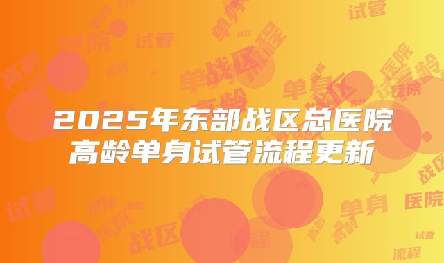2025年东部战区总医院高龄单身试管流程更新
