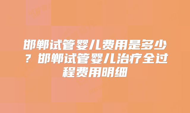 邯郸试管婴儿费用是多少?邯郸试管婴儿治疗全过程费用明细