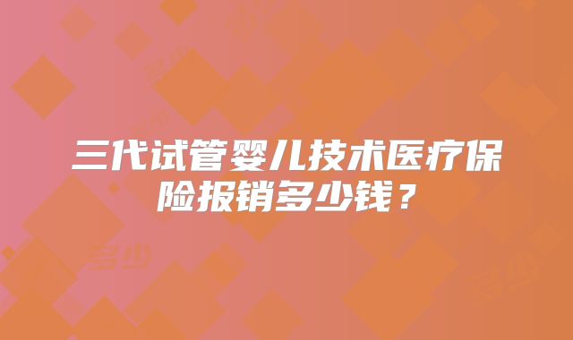 三代试管婴儿技术医疗保险报销多少钱?