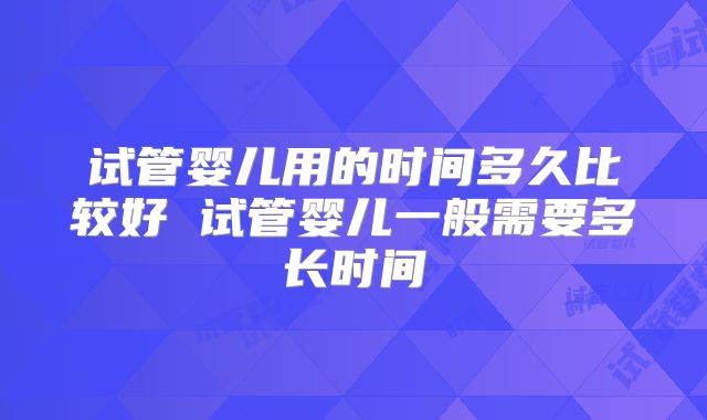 试管婴儿用的时间多久比较好 试管婴儿一般需要多长时间