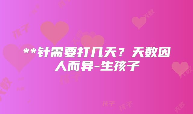 **针需要打几天？天数因人而异-生孩子