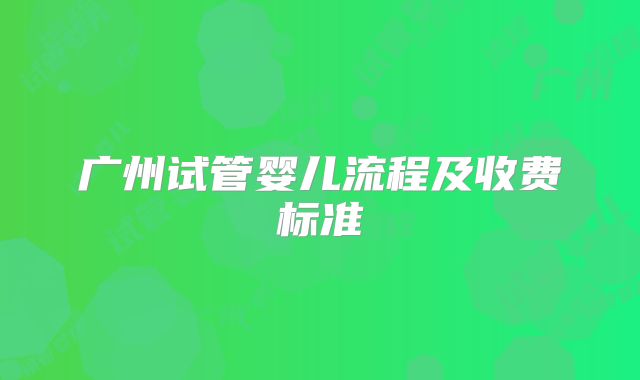 广州试管婴儿流程及收费标准