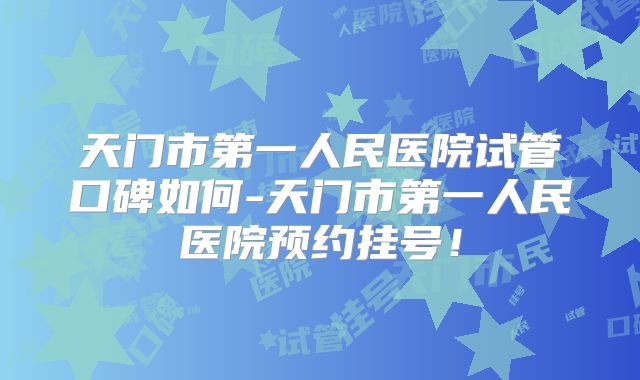 天门市第一人民医院试管口碑如何-天门市第一人民医院预约挂号！