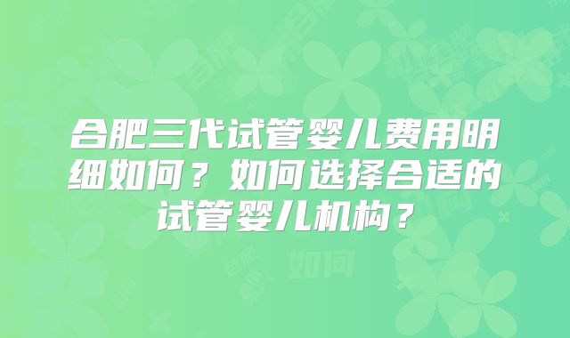 合肥三代试管婴儿费用明细如何?如何选择合适的试管婴儿机构?