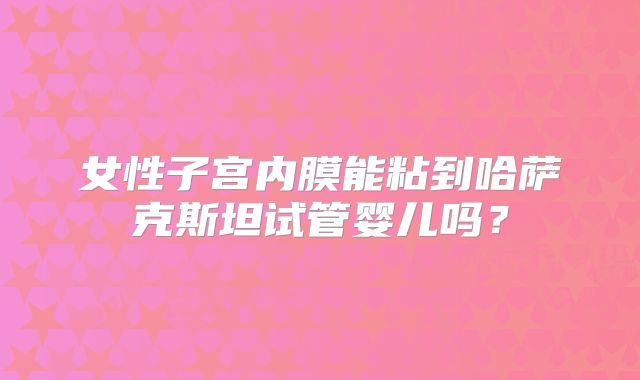 女性子宫内膜能粘到哈萨克斯坦试管婴儿吗？