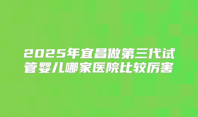 2025年宜昌做第三代试管婴儿哪家医院比较厉害