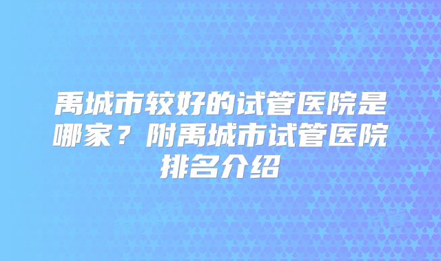 禹城市较好的试管医院是哪家？附禹城市试管医院排名介绍