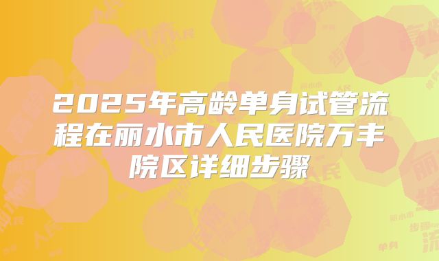 2025年高龄单身试管流程在丽水市人民医院万丰院区详细步骤