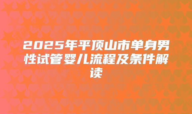 2025年平顶山市单身男性试管婴儿流程及条件解读