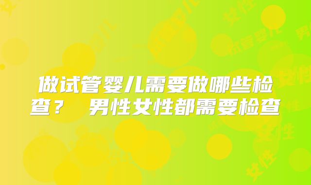 做试管婴儿需要做哪些检查? 男性女性都需要检查