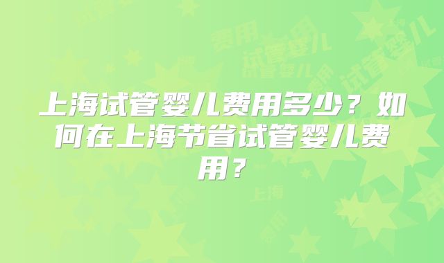 上海试管婴儿费用多少？如何在上海节省试管婴儿费用？