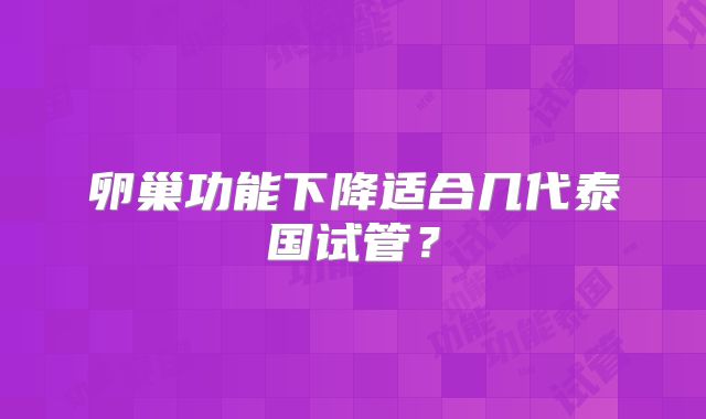 卵巢功能下降适合几代泰国试管?